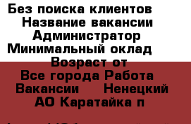 Без поиска клиентов!!! › Название вакансии ­ Администратор › Минимальный оклад ­ 25 000 › Возраст от ­ 18 - Все города Работа » Вакансии   . Ненецкий АО,Каратайка п.